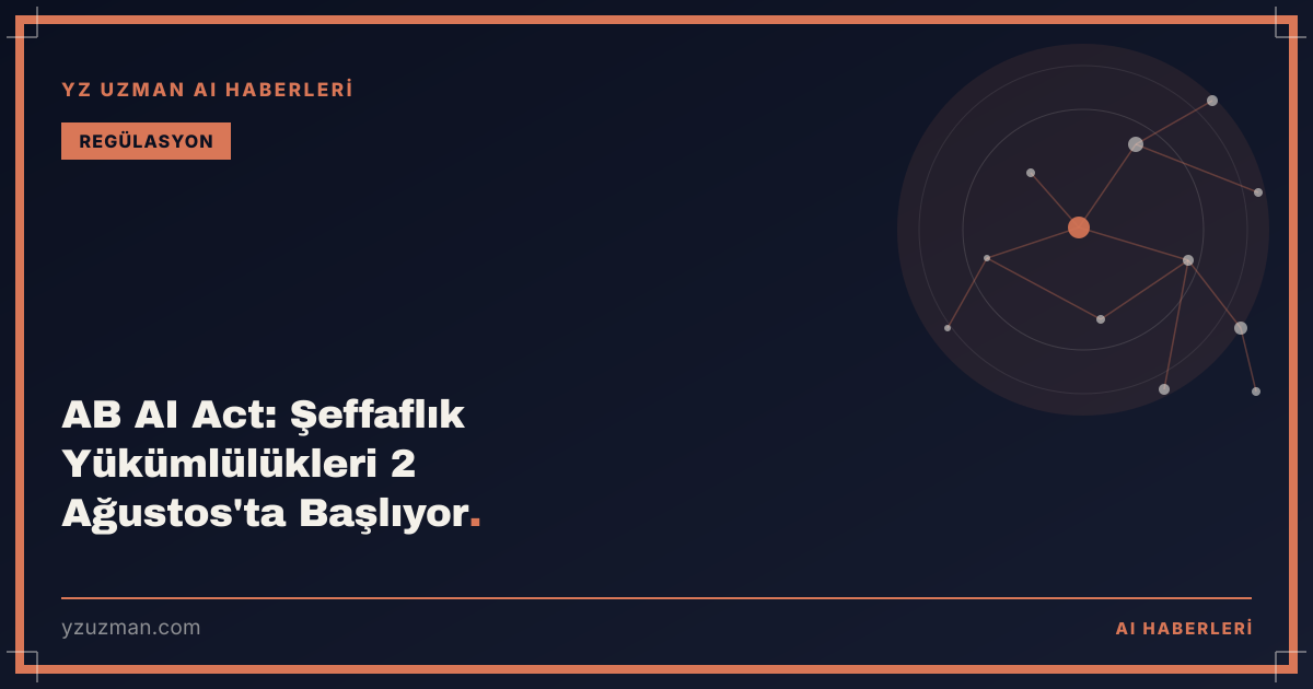 AB AI Act: Şeffaflık Yükümlülükleri 2 Ağustos'ta Başlıyor