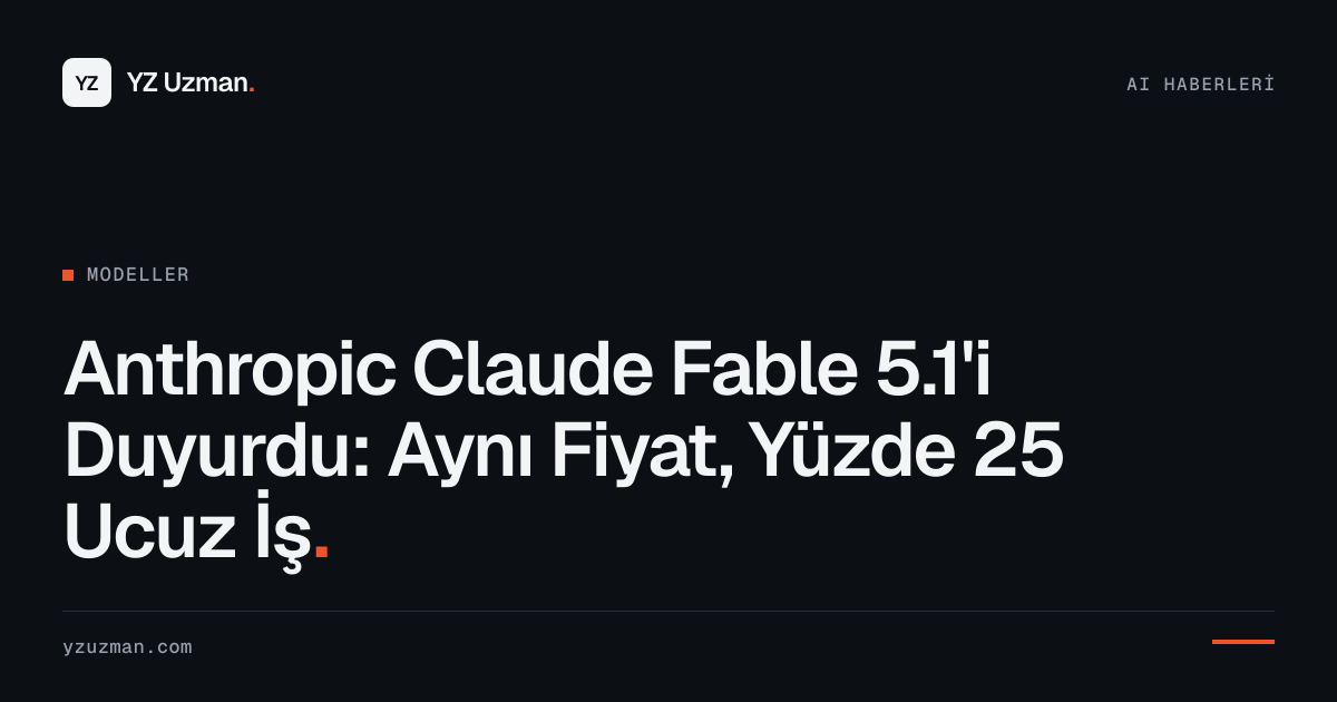 Anthropic Claude Fable 5.1'i Duyurdu: Aynı Fiyat, Yüzde 25 Ucuz İş