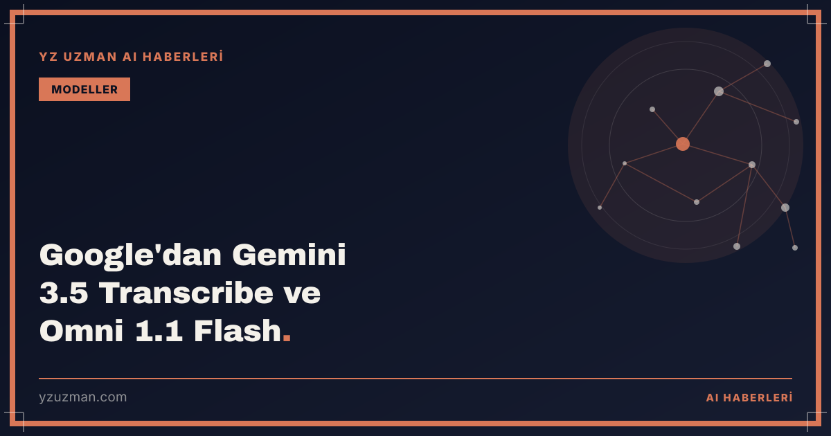 Google'dan Gemini 3.5 Transcribe ve Omni 1.1 Flash