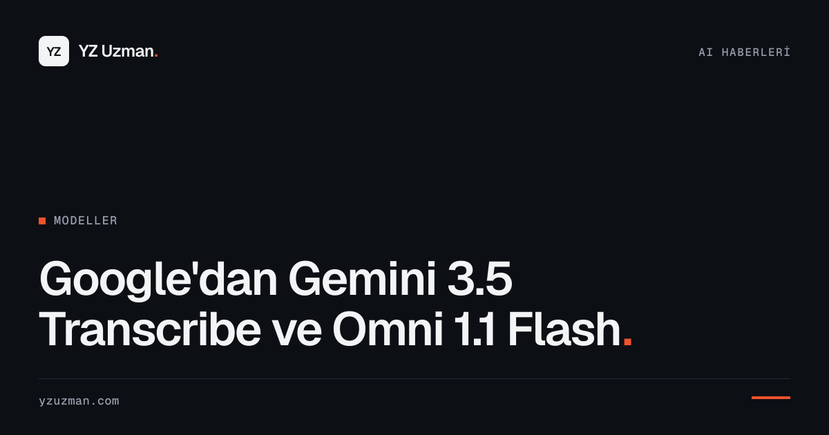 Google'dan Gemini 3.5 Transcribe ve Omni 1.1 Flash