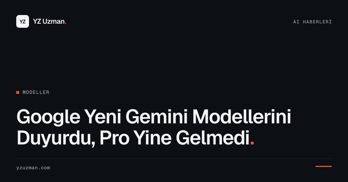 Google Yeni Gemini Modellerini Duyurdu, Pro Yine Gelmedi