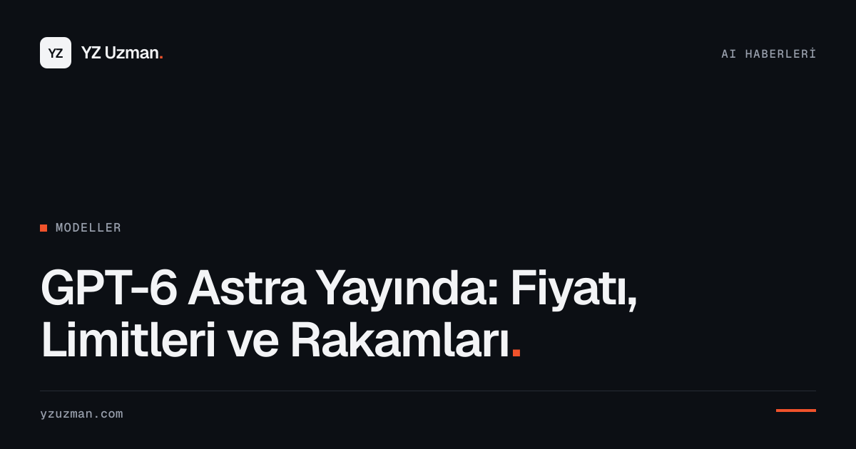 GPT-6 Astra Yayında: Fiyatı, Limitleri ve Rakamları