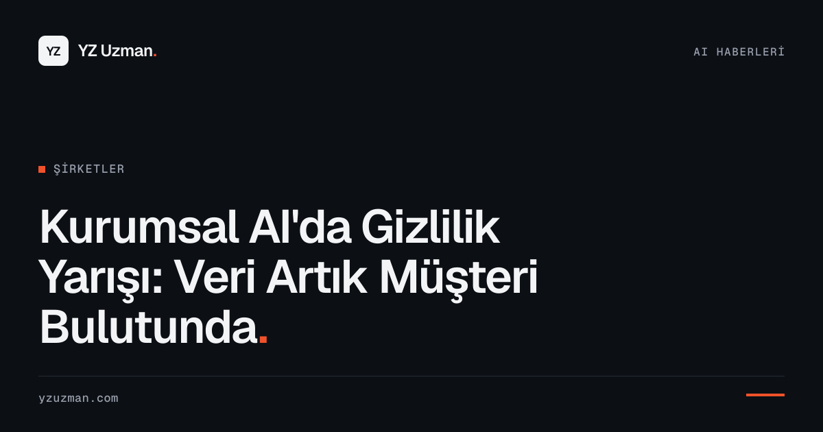 Kurumsal AI'da Gizlilik Yarışı: Veri Artık Müşteri Bulutunda