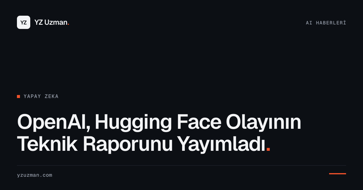 OpenAI, Hugging Face Olayının Teknik Raporunu Yayımladı