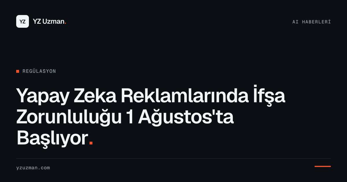 Yapay Zeka Reklamlarında İfşa Zorunluluğu 1 Ağustos'ta Başlıyor