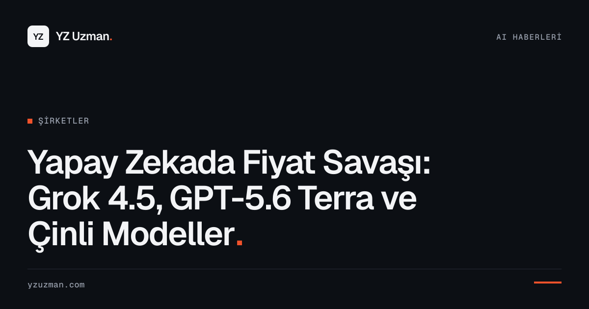 Yapay Zekada Fiyat Savaşı: Grok 4.5, GPT-5.6 Terra ve Çinli Modeller